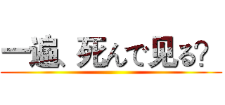 一遍、死んで见る？ ()