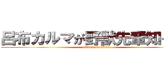 呂布カルマが野獣先輩知ってる (attack on titan)