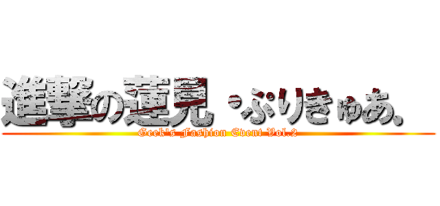 進撃の蓮見・ぷりきゅあ． (Geek's Fashion Event Vol.2)