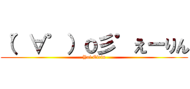 （゜∀゜）ｏ彡゜えーりん (Yai Eirin)
