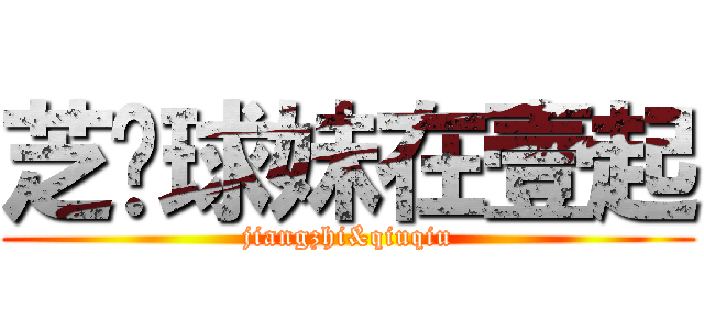 芝奶球妹在壹起 (jiangzhi&qiuqiu)