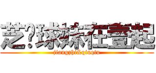 芝奶球妹在壹起 (jiangzhi&qiuqiu)