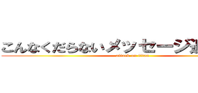 こんなくだらないメッセージ追加するな (attack on titan)