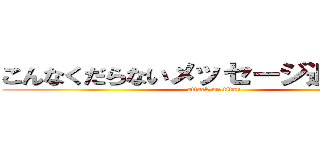 こんなくだらないメッセージ追加するな (attack on titan)