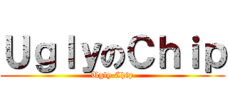 ＵｇｌｙのＣｈｉｐ (Ugly Chip)