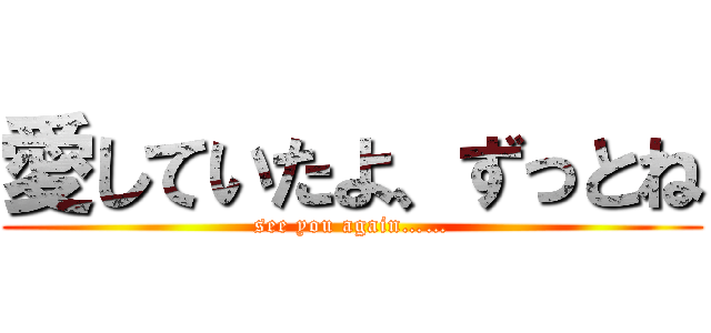 愛していたよ、ずっとね (see you again……)