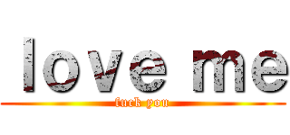 ｌｏｖｅ ｍｅ (fuck you)