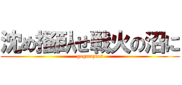 沈め掻臥せ戦火の沼に (gogmazios)