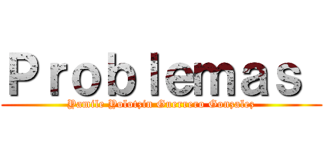 Ｐｒｏｂｌｅｍａｓ  (Yamile Yolotzin Guerrero Gonzalez)