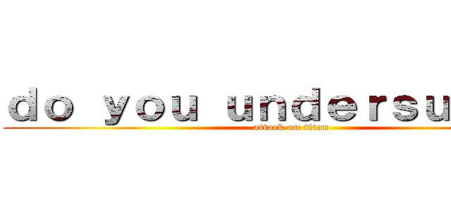 ｄｏ ｙｏｕ ｕｎｄｅｒｓｕｔａｎｄ (attack on titan)