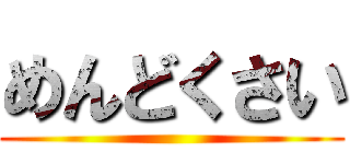 めんどくさい ()