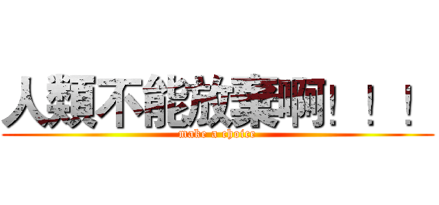 人類不能放棄啊！！！ (make a choice)