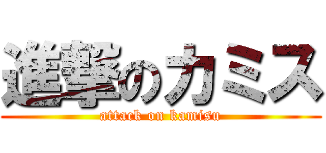 進撃のカミス (attack on kamisu)