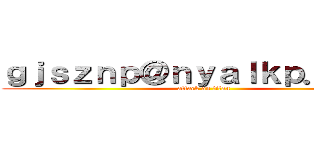 ｇｊｓｚｎｐ＠ｎｙａｌｋｐ．ｃｏｍ (attack on titan)