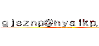 ｇｊｓｚｎｐ＠ｎｙａｌｋｐ．ｃｏｍ (attack on titan)