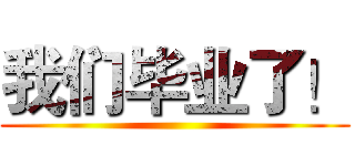 我们毕业了！ ()