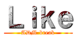Ｌｉｋｅ (ADM-break)