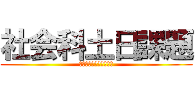 社会科土日課題 (みんな大好き社会の課題)