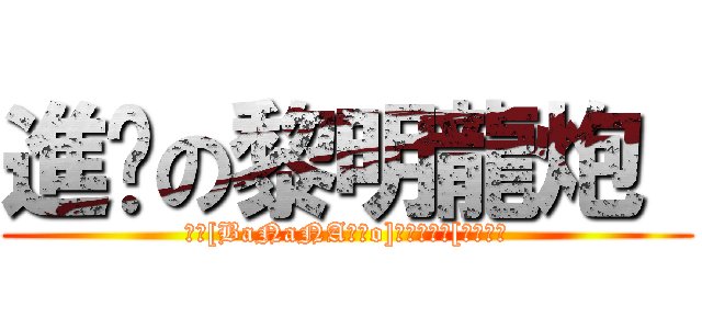 進擊の黎明龍炮  (恭喜[BaNaNA黎明o]獲得金勳獎[震天龍砲)