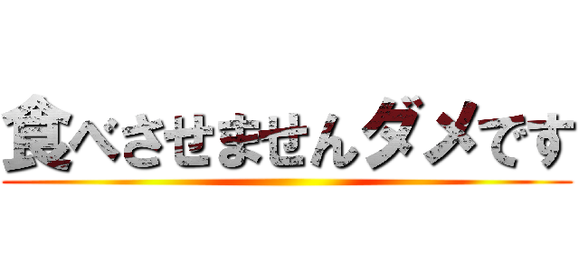 食べさせませんダメです ()