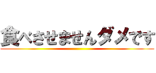 食べさせませんダメです ()
