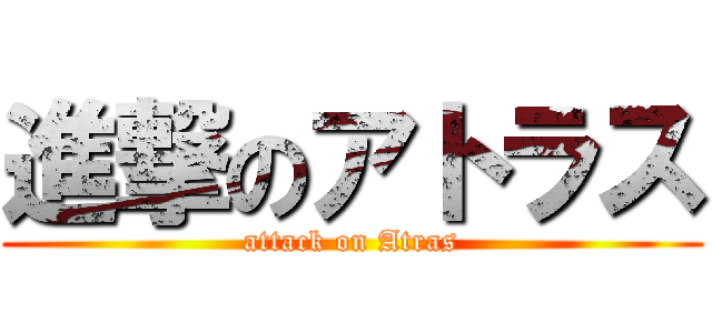 進撃のアトラス (attack on Atras)