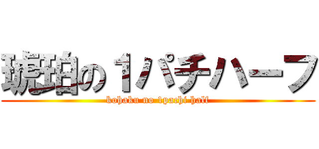 琥珀の１パチハーフ (kohaku no 1pachi half)