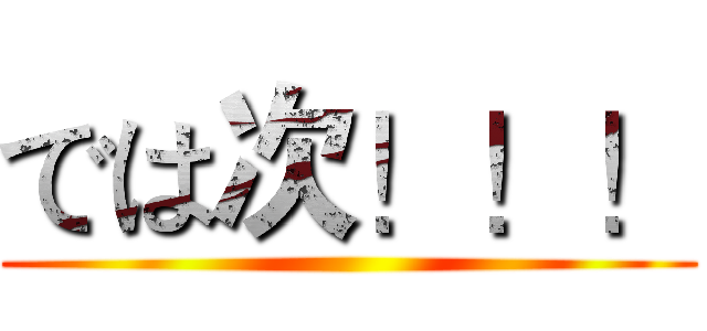 では次！！！ ()