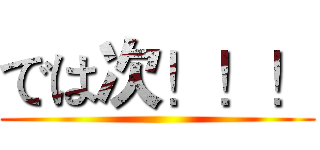 では次！！！ ()