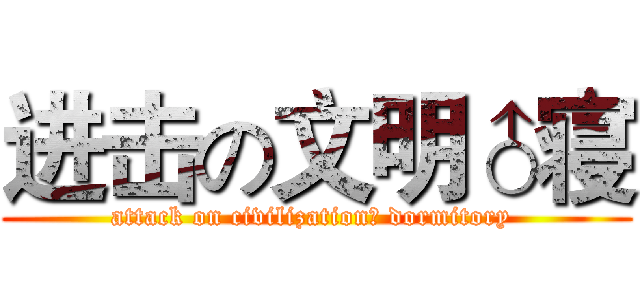 进击の文明♂寝 (attack on civilization♂ dormitory )