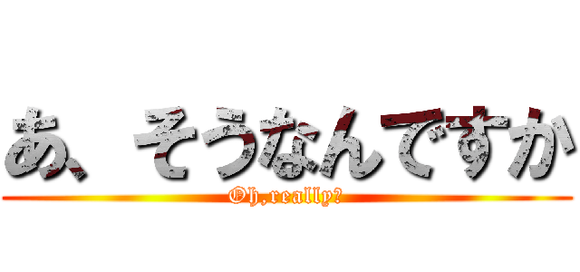 あ、そうなんですか (Oh,really?)