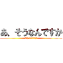 あ、そうなんですか (Oh,really?)