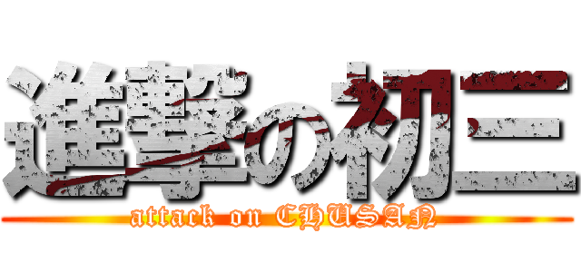 進撃の初三 (attack on CHUSAN)