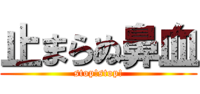 止まらぬ鼻血 (stop!stop!)