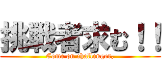 挑戦者求む！！ (Come on challenger,)