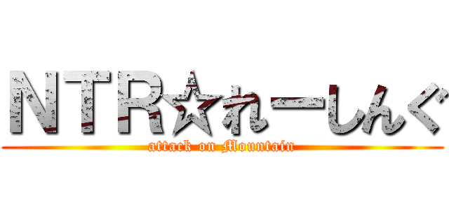 ＮＴＲ☆れーしんぐ (attack on Mountain)