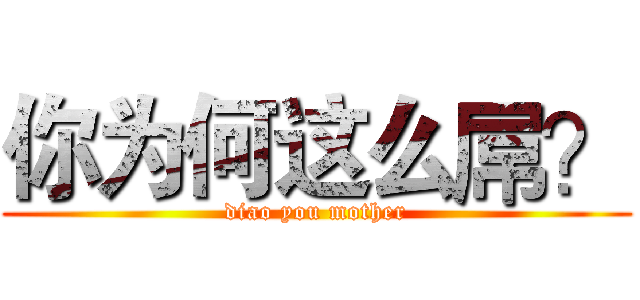 你为何这么屌？ (diao you mother)