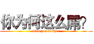 你为何这么屌？ (diao you mother)
