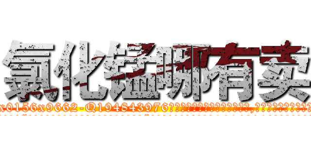 氯化锰哪有卖 (氯化锰哪有卖【电.话186x0156x9662-Q194843976林氏药业】我们做的是长期生意,靠的是老客户长期支持
参考消息网2月20日报道 韩媒称，“剩女多、离婚率高的城市，房价一定会上涨。”这是中国经济学家金岩石2016年12月参加在上海举行的房地产相关论坛时说的话。
)