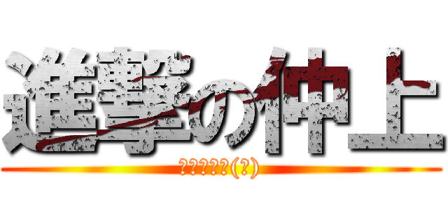 進撃の仲上 (正直キモい(笑))