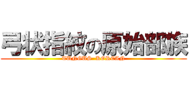 弓状指紋の原始部族 (TUNGUS  KOREAN)