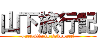 山下旅行記 (yamasita in sakunami)