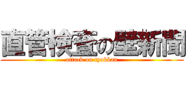 直管検査の壁新聞 (attack on tyokkan)