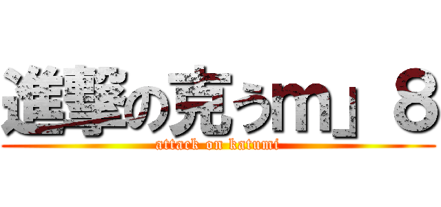進撃の克うｍ」８ (attack on katumi)