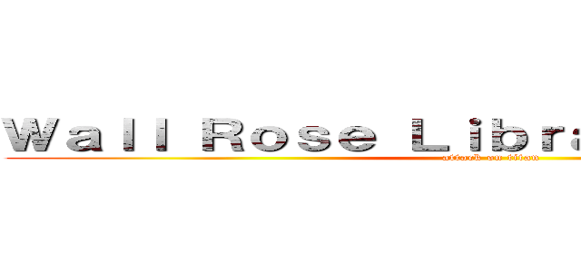 Ｗａｌｌ Ｒｏｓｅ Ｌｉｂｒａｒｙ Ｓｙｓｔｅｍ (attack on titan)