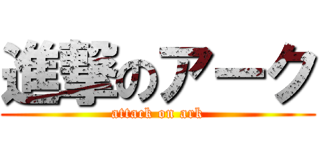 進撃のアーク (attack on ark)