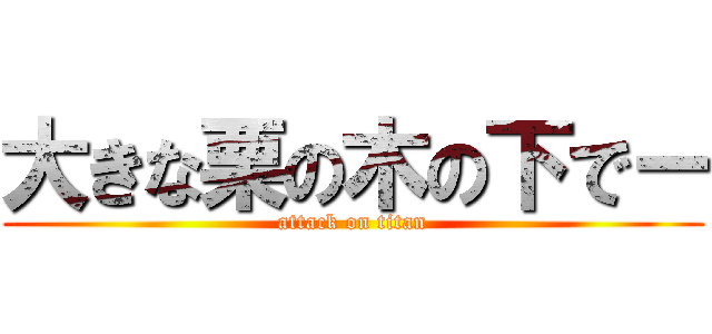 大きな栗の木の下でー (attack on titan)
