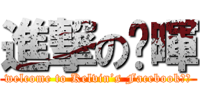 進撃の吖暉 (welcome to Kelvin’s Facebook！！)