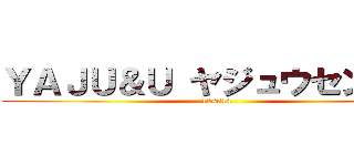 ＹＡＪＵ＆Ｕ ヤジュウセンパイ (114514)