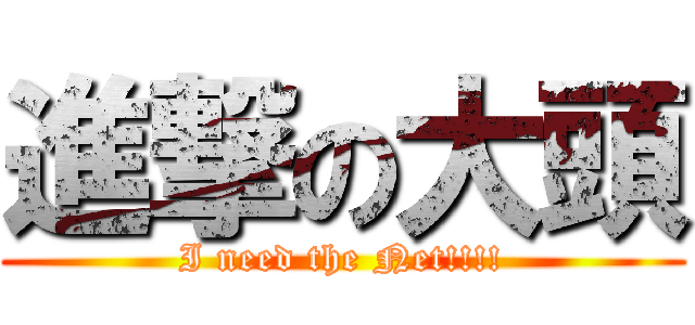 進撃の大頭 (I need the Net!!!!)